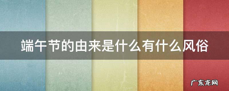 端午节的由来是什么有什么风俗 端午节的由来 是什么