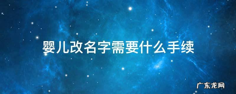 婴儿改名字需要什么手续,大概要多少天 婴儿改名字需要什么手续