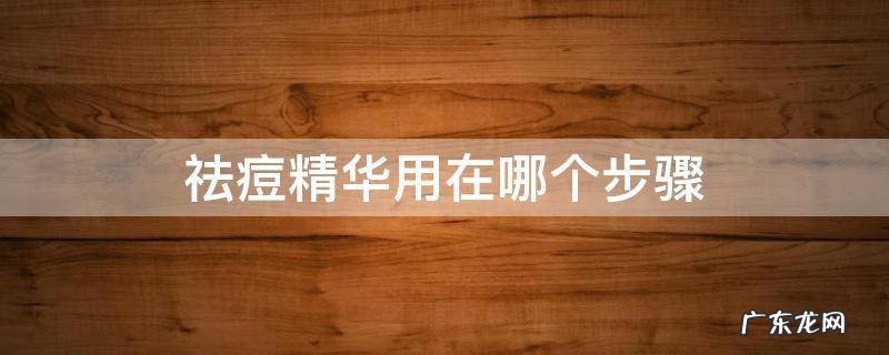 祛痘精华用在哪个步骤 祛痘的精华液在第几个步骤用
