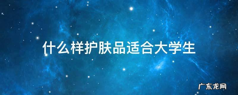 什么样护肤品适合大学生 大学生用什么护肤品比较好