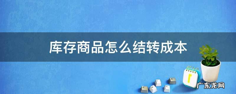 购进库存商品怎么结转成本 库存商品怎么结转成本
