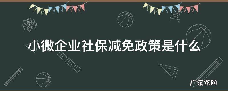 小微企业减免企业部分社保的政策 小微企业社保减免政策是什么