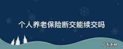 职工养老保险断交自己可以续交吗 个人养老保险断交能续交吗