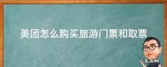 美团买景点票怎么取票 美团怎么购买旅游门票和取票
