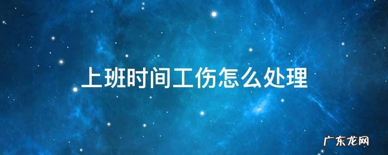 上班时间工伤怎么处理 上班时工伤应该怎么处理