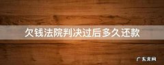 欠账法院判后多久还钱 欠钱法院判决过后多久还款