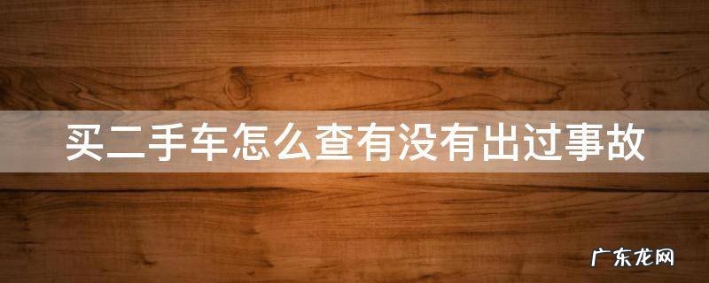 买二手车怎么查有没有出过事故记录 买二手车怎么查有没有出过事故