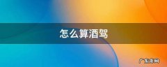 怎么算酒驾 怎么算酒驾对驾驶车辆怎么要求
