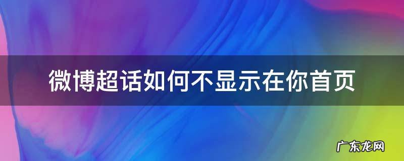 微博超话如何不显示在你首页 微博超话如何不显示在你首页 ios