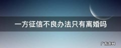 一方征信不良办法只有离婚吗 如果夫妻一方征信不好离婚了会不会受影响