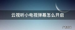 云视听小电视怎么设置弹幕 云视听小电视弹幕怎么开启