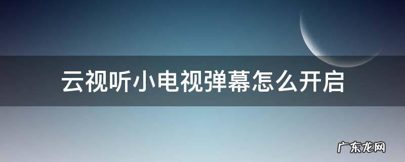 云视听小电视怎么设置弹幕 云视听小电视弹幕怎么开启