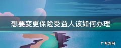 想要变更保险受益人该如何办理呢 想要变更保险受益人该如何办理