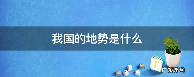 我国的地势是什么西部多什么东部多什么 我国的地势是什么