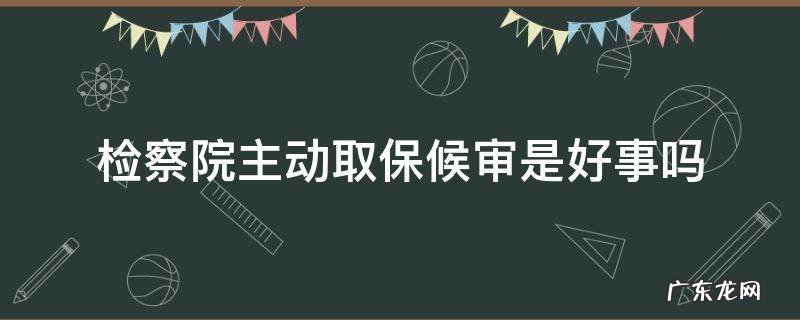 检察院主动取保候审是好事吗没有缴纳保证金 检察院主动取保候审是好事吗