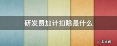 研发费加计扣除多少 研发费加计扣除是什么