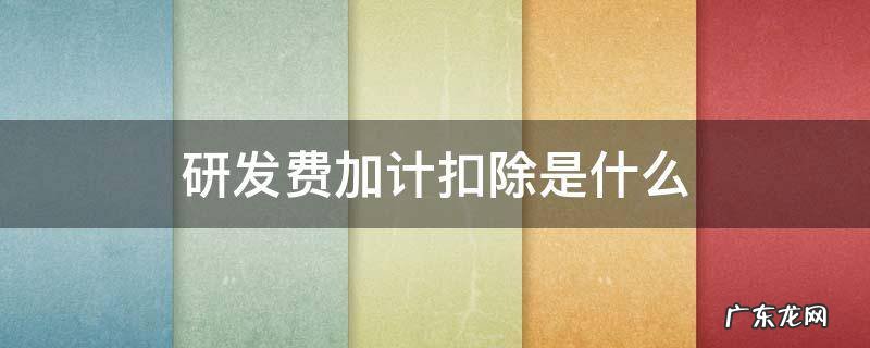 研发费加计扣除多少 研发费加计扣除是什么