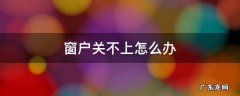窗户关不上怎么办 上开的窗户关不上怎么办