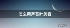 怎么用芦荟叶美容 芦荟叶子怎么护肤