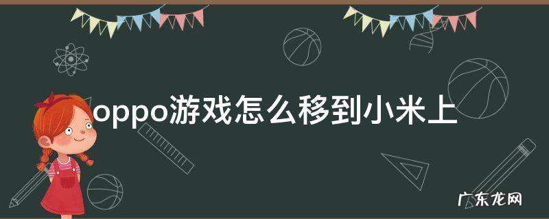oppo游戏怎么移到小米上 怎么把小米手机的东西移到oppo手机上