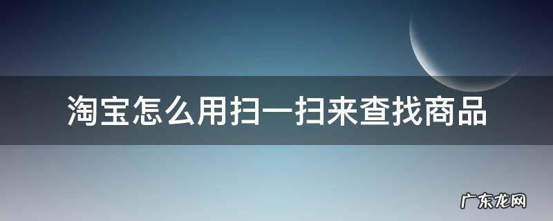 查商品用什么扫一扫 淘宝怎么用扫一扫来查找商品
