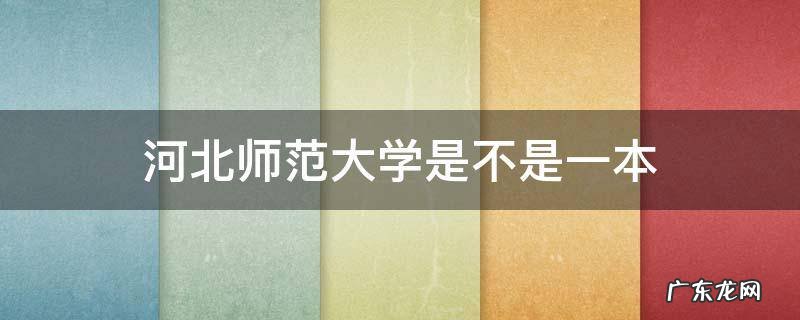 河北师范大学是不是一本 河北师范学院是一本吗