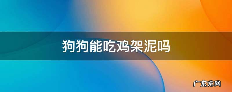 小狗能吃鸡架泥吗 狗狗能吃鸡架泥吗