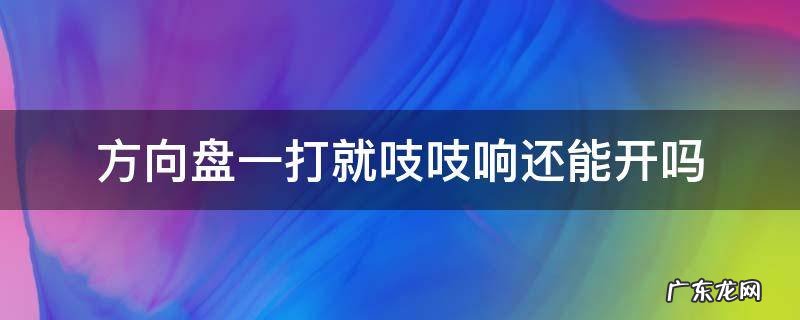 方向盘一打就吱吱响还能开吗 方向盘一打就吱吱响怎么办