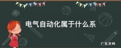 电气自动化属于什么系? 电气自动化属于什么系