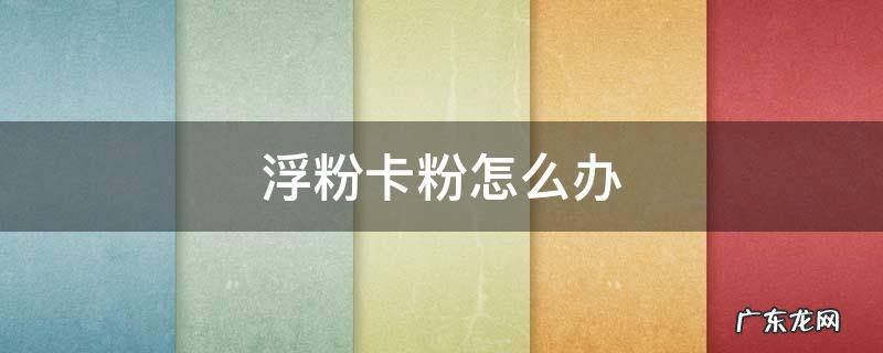 浮粉卡粉怎么办? 浮粉卡粉怎么办