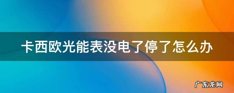 卡西欧光能手表没电了 卡西欧光能表没电了停了怎么办