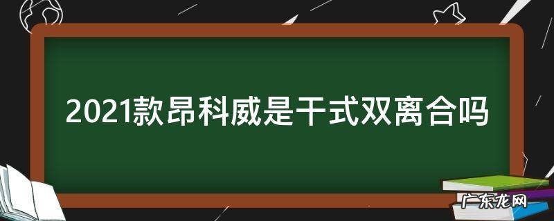 2021款昂科威是干式双离合吗 2021款别克昂科威是干式双离合还是湿式双离合