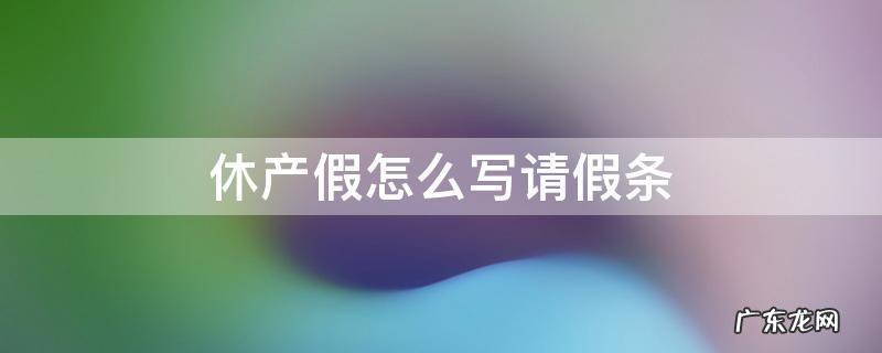 休产假的请假理由怎么写 休产假怎么写请假条