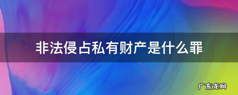 什么叫非法侵占他人财产罪 非法侵占私有财产是什么罪