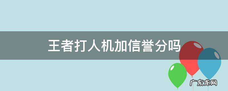 王者打人机加信誉分吗 王者打人机加信誉等级吗