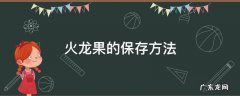 火龙果的保存方法是常温还是冷藏 火龙果的保存方法