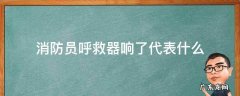 消防员呼救器响了代表什么 消防员呼救器响了是什么意思