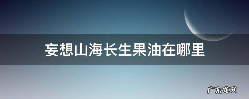 妄想山海长生果油在哪里 妄想山海长生果油怎么得