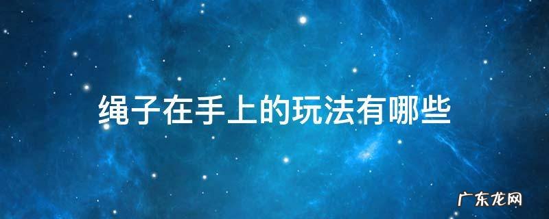 绳子在手上的玩法有哪些 手上玩的绳子叫什么游戏