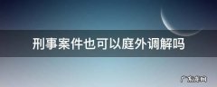 刑事案件也可以庭外调解吗 庭外调解有法律效力吗