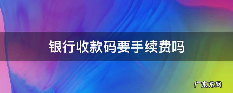 个人银行收款码要手续费吗 银行收款码要手续费吗