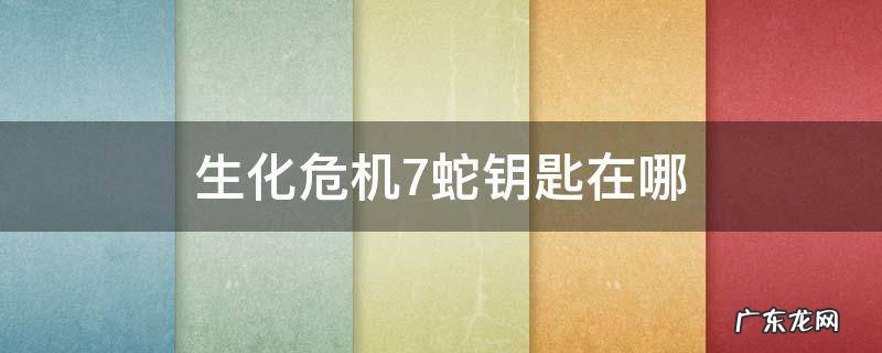生化危机7蛇钥匙在哪个房子 生化危机7蛇钥匙在哪