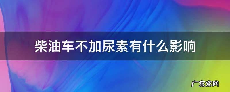 为什么有些柴油车不用加尿素 柴油车不加尿素有什么影响