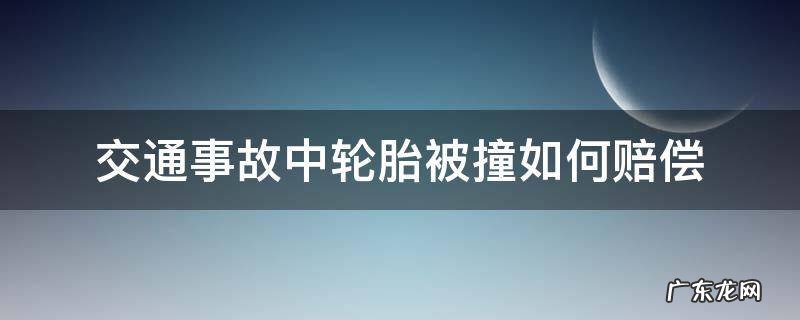 交通事故中轮胎被撞如何赔偿 交通事故车辆轮胎怎么赔偿