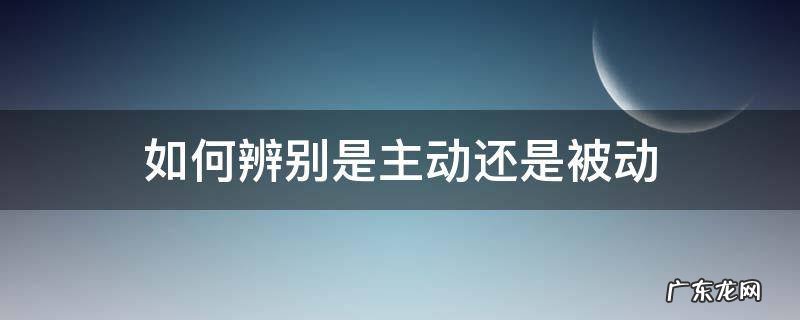 如何辨别是主动还是被动 怎么分清主动和被动