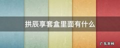 拱辰享套盒里面都有什么 拱辰享套盒里面有什么