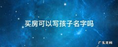 买房可以写孩子名字吗 公积金贷款买房可以写孩子名字吗