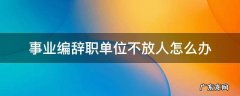 事业单位不放人可以辞职吗 事业编辞职单位不放人怎么办