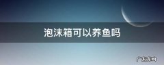 泡沫箱可以养鱼吗 养鱼用泡沫箱养行不行