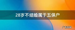 28岁不结婚属于五保户 28岁不结婚属于五保户每月领500是真的吗